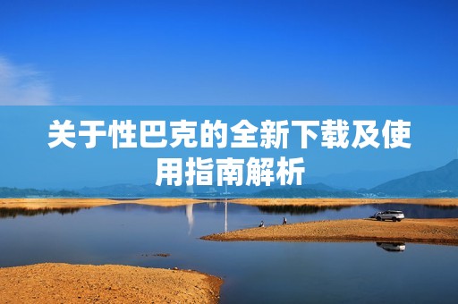 關(guān)于性巴克的全新下載及使用指南解析