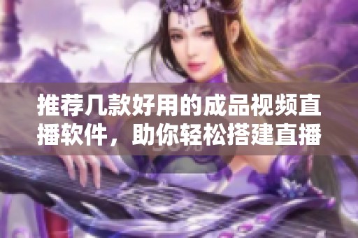 推薦幾款好用的成品視頻直播軟件，助你輕松搭建直播平臺(tái)