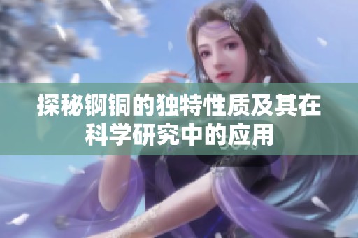 探秘錒銅的獨特性質(zhì)及其在科學研究中的應用