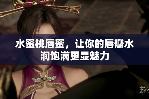 水蜜桃唇蜜，讓你的唇瓣水潤飽滿更顯魅力