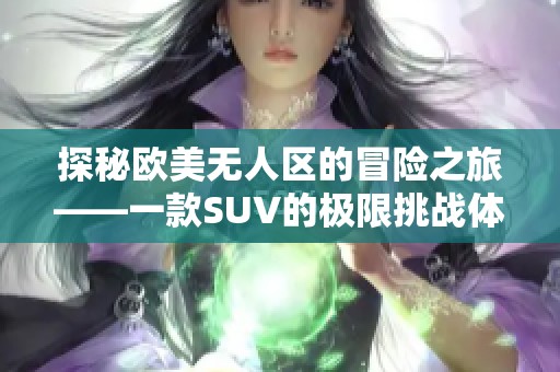 探秘歐美無人區(qū)的冒險(xiǎn)之旅——一款SUV的極限挑戰(zhàn)體驗(yàn)