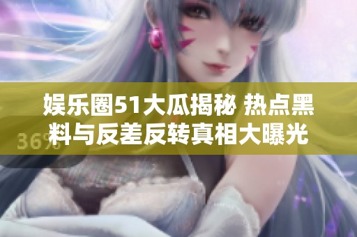 娛樂圈51大瓜揭秘 熱點(diǎn)黑料與反差反轉(zhuǎn)真相大曝光