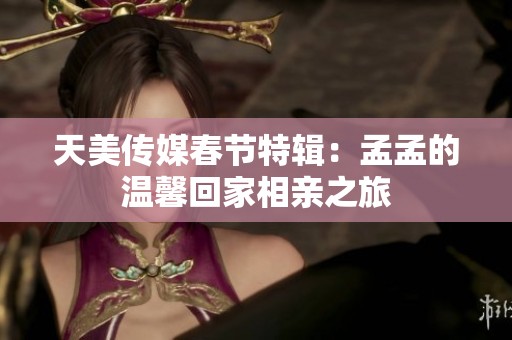 天美傳媒春節(jié)特輯：孟孟的溫馨回家相親之旅