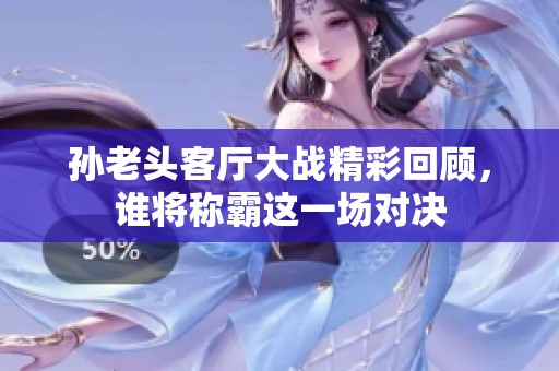 孫老頭客廳大戰(zhàn)精彩回顧，誰將稱霸這一場對決