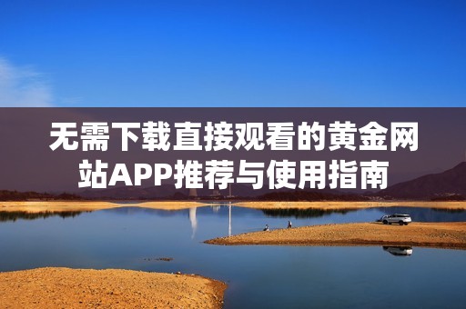 無需下載直接觀看的黃金網(wǎng)站APP推薦與使用指南