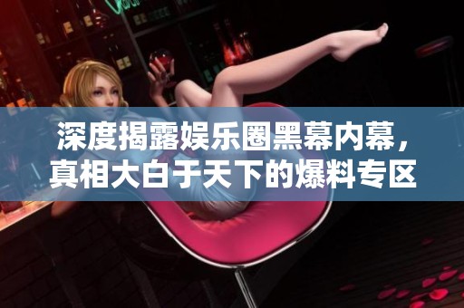 深度揭露娛樂圈黑幕內(nèi)幕，真相大白于天下的爆料專區(qū)