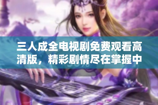 三人成全電視劇免費(fèi)觀看高清版，精彩劇情盡在掌握中