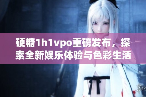 硬糖1h1vpo重磅發(fā)布，探索全新娛樂體驗(yàn)與色彩生活