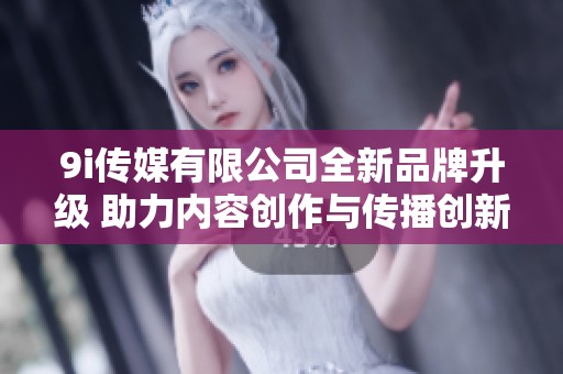 9i傳媒有限公司全新品牌升級 助力內(nèi)容創(chuàng)作與傳播創(chuàng)新