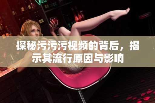 探秘污污污視頻的背后，揭示其流行原因與影響