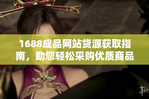 1688成品網(wǎng)站貨源獲取指南，助您輕松采購(gòu)優(yōu)質(zhì)商品
