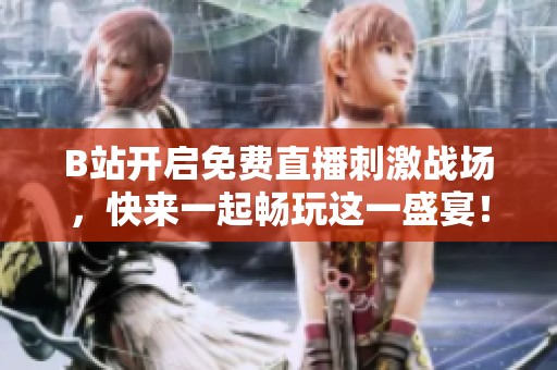 B站開啟免費直播刺激戰(zhàn)場，快來一起暢玩這一盛宴！