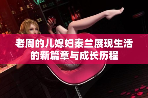 老周的兒媳婦秦蘭展現(xiàn)生活的新篇章與成長歷程