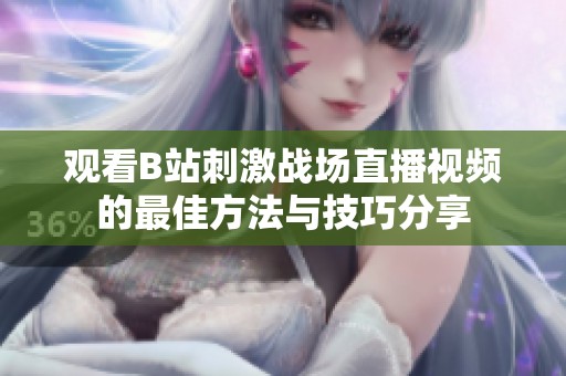 觀看B站刺激戰(zhàn)場直播視頻的最佳方法與技巧分享