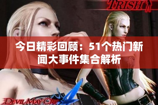 今日精彩回顧：51個(gè)熱門(mén)新聞大事件集合解析