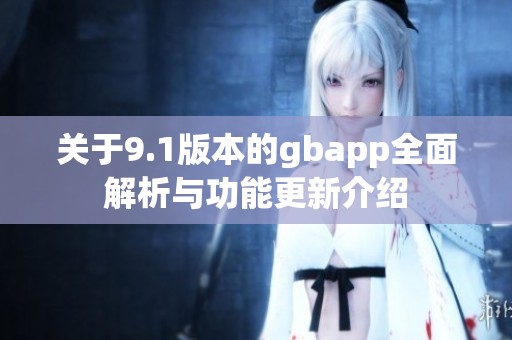 關(guān)于9.1版本的gbapp全面解析與功能更新介紹