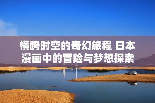 橫跨時空的奇幻旅程 日本漫畫中的冒險與夢想探索