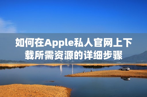 如何在Apple私人官網(wǎng)上下載所需資源的詳細(xì)步驟