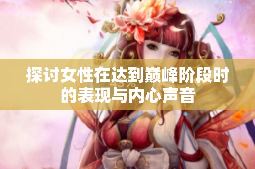 探討女性在達(dá)到巔峰階段時(shí)的表現(xiàn)與內(nèi)心聲音