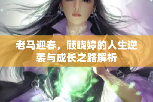 老馬迎春，顧曉婷的人生逆襲與成長之路解析
