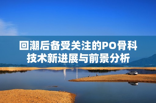 回潮后備受關(guān)注的PO骨科技術(shù)新進(jìn)展與前景分析