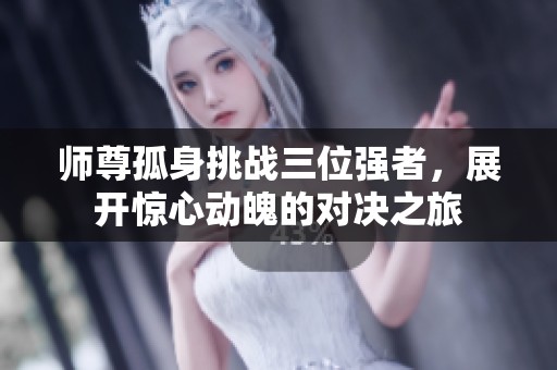 師尊孤身挑戰(zhàn)三位強(qiáng)者，展開(kāi)驚心動(dòng)魄的對(duì)決之旅