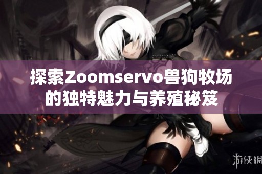 探索Zoomservo獸狗牧場的獨特魅力與養(yǎng)殖秘笈