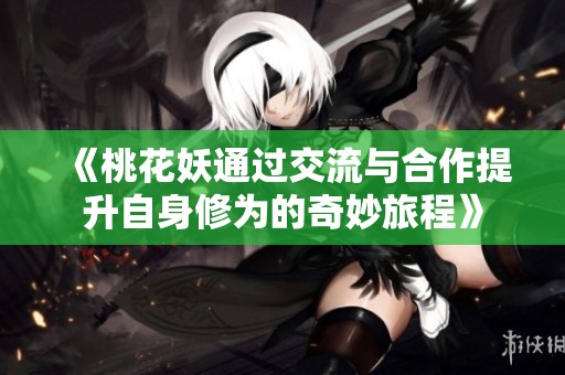 《桃花妖通過交流與合作提升自身修為的奇妙旅程》