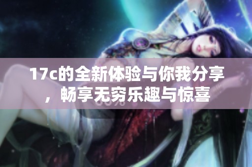 17c的全新體驗(yàn)與你我分享，暢享無(wú)窮樂(lè)趣與驚喜