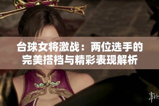 臺球女將激戰(zhàn)：兩位選手的完美搭檔與精彩表現(xiàn)解析