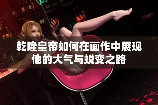 乾隆皇帝如何在畫作中展現(xiàn)他的大氣與蛻變之路