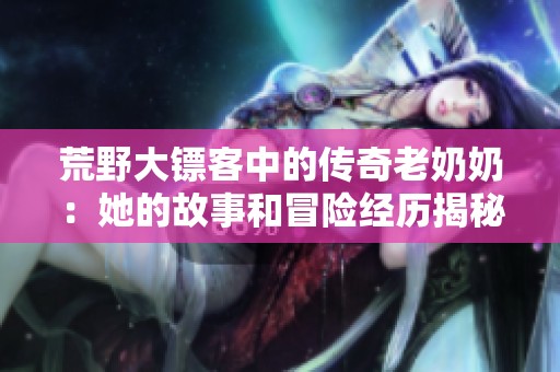 荒野大鏢客中的傳奇老奶奶：她的故事和冒險經(jīng)歷揭秘