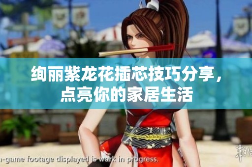 絢麗紫龍花插芯技巧分享，點(diǎn)亮你的家居生活