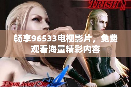 暢享96533電視影片，免費(fèi)觀看海量精彩內(nèi)容
