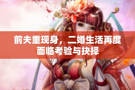 前夫重現(xiàn)身，二婚生活再度面臨考驗(yàn)與抉擇