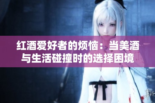 紅酒愛好者的煩惱：當(dāng)美酒與生活碰撞時的選擇困境