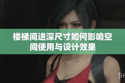 樓梯間進(jìn)深尺寸如何影響空間使用與設(shè)計(jì)效果