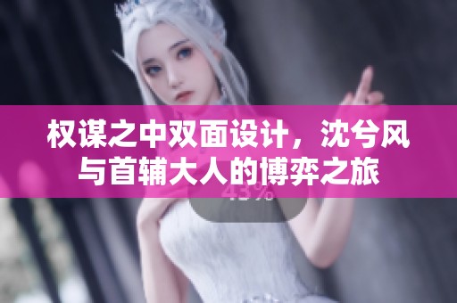 權(quán)謀之中雙面設(shè)計(jì)，沈兮風(fēng)與首輔大人的博弈之旅