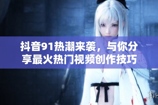 抖音91熱潮來襲，與你分享最火熱門視頻創(chuàng)作技巧
