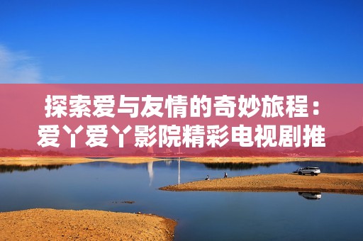 探索愛與友情的奇妙旅程：愛丫愛丫影院精彩電視劇推薦