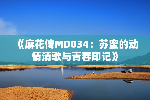 《麻花傳MD034：蘇蜜的動(dòng)情清歌與青春印記》