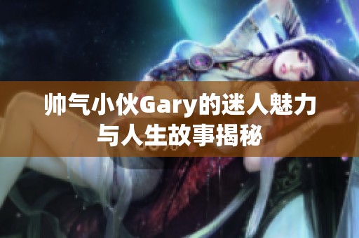 帥氣小伙Gary的迷人魅力與人生故事揭秘
