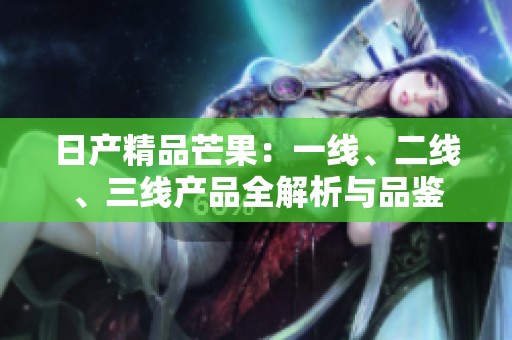 日產(chǎn)精品芒果：一線、二線、三線產(chǎn)品全解析與品鑒