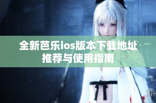 全新芭樂(lè)ios版本下載地址推薦與使用指南