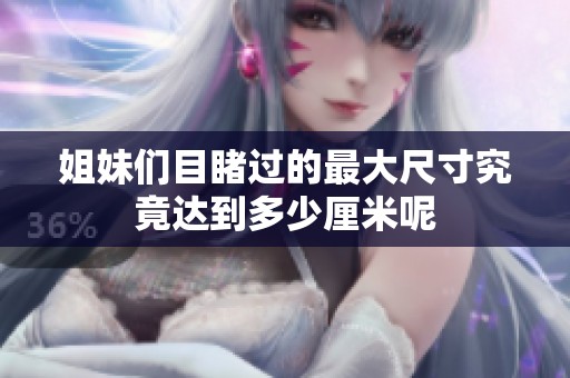 姐妹們目睹過的最大尺寸究竟達(dá)到多少厘米呢