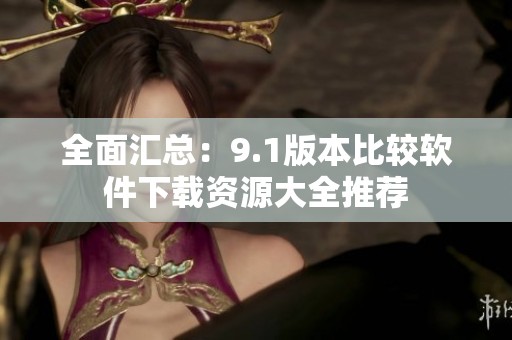 全面匯總：9.1版本比較軟件下載資源大全推薦