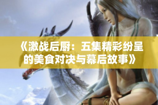 《激戰(zhàn)后廚：五集精彩紛呈的美食對(duì)決與幕后故事》