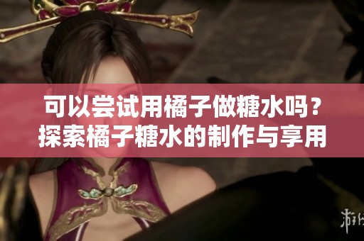 可以嘗試用橘子做糖水嗎？探索橘子糖水的制作與享用竅門