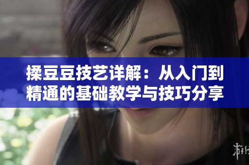 揉豆豆技藝詳解：從入門(mén)到精通的基礎(chǔ)教學(xué)與技巧分享