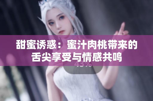 甜蜜誘惑：蜜汁肉桃?guī)淼纳嗉庀硎芘c情感共鳴